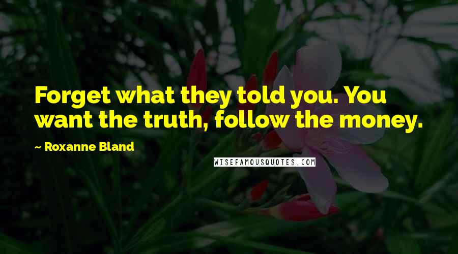 Roxanne Bland Quotes: Forget what they told you. You want the truth, follow the money.