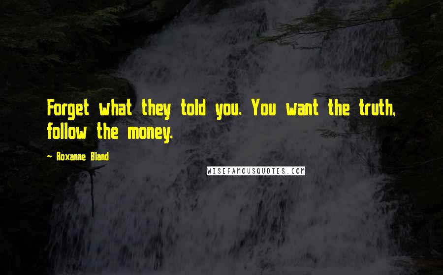 Roxanne Bland Quotes: Forget what they told you. You want the truth, follow the money.