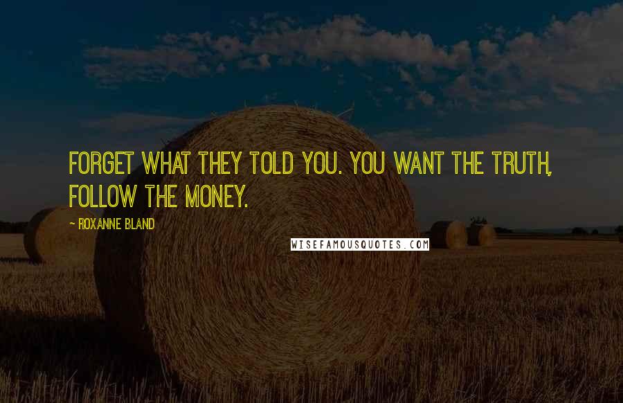 Roxanne Bland Quotes: Forget what they told you. You want the truth, follow the money.