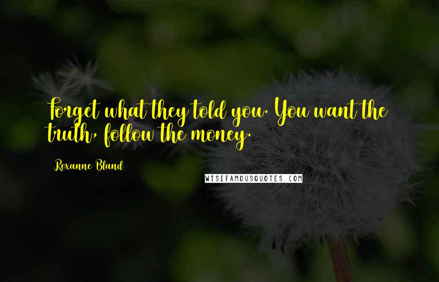 Roxanne Bland Quotes: Forget what they told you. You want the truth, follow the money.