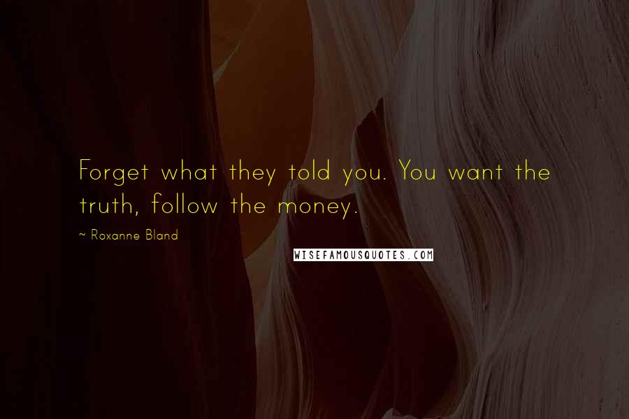 Roxanne Bland Quotes: Forget what they told you. You want the truth, follow the money.