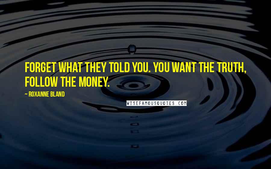 Roxanne Bland Quotes: Forget what they told you. You want the truth, follow the money.