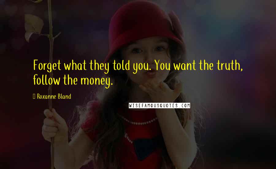 Roxanne Bland Quotes: Forget what they told you. You want the truth, follow the money.