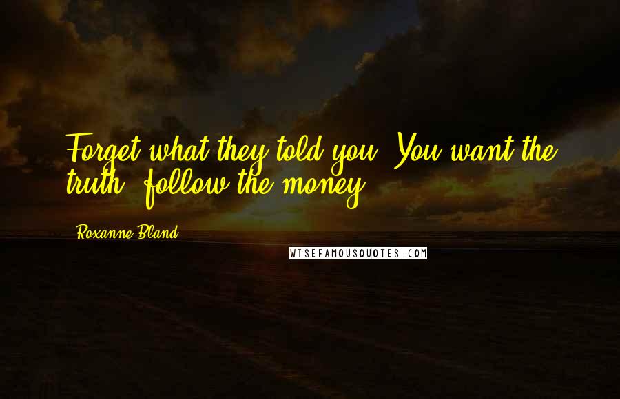 Roxanne Bland Quotes: Forget what they told you. You want the truth, follow the money.