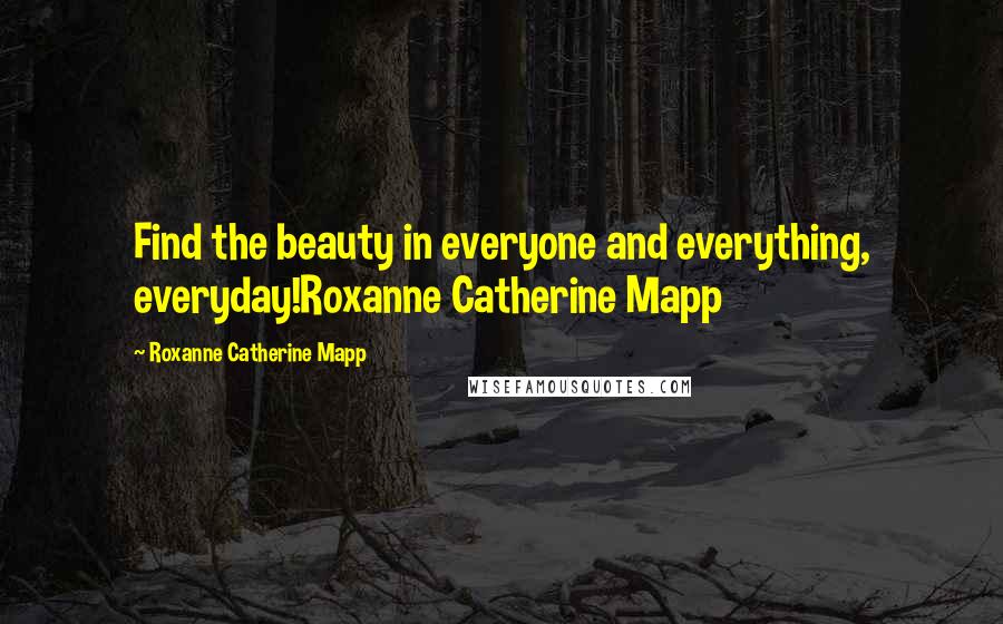 Roxanne Catherine Mapp Quotes: Find the beauty in everyone and everything, everyday!Roxanne Catherine Mapp