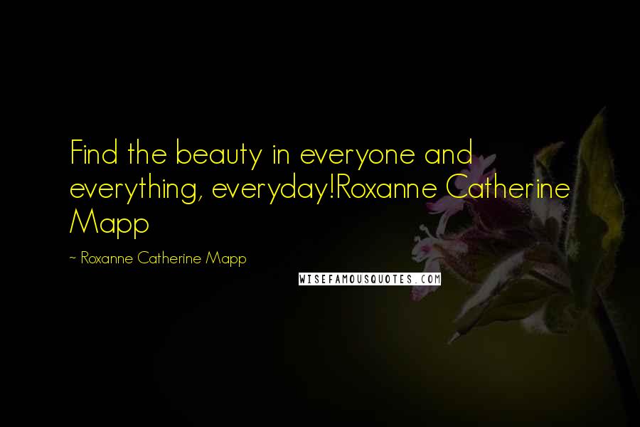 Roxanne Catherine Mapp Quotes: Find the beauty in everyone and everything, everyday!Roxanne Catherine Mapp