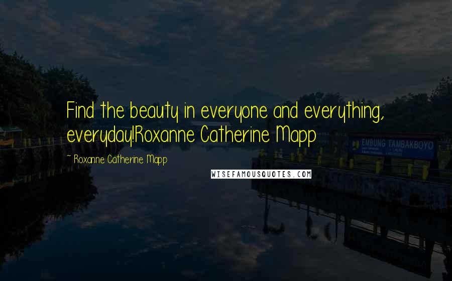 Roxanne Catherine Mapp Quotes: Find the beauty in everyone and everything, everyday!Roxanne Catherine Mapp