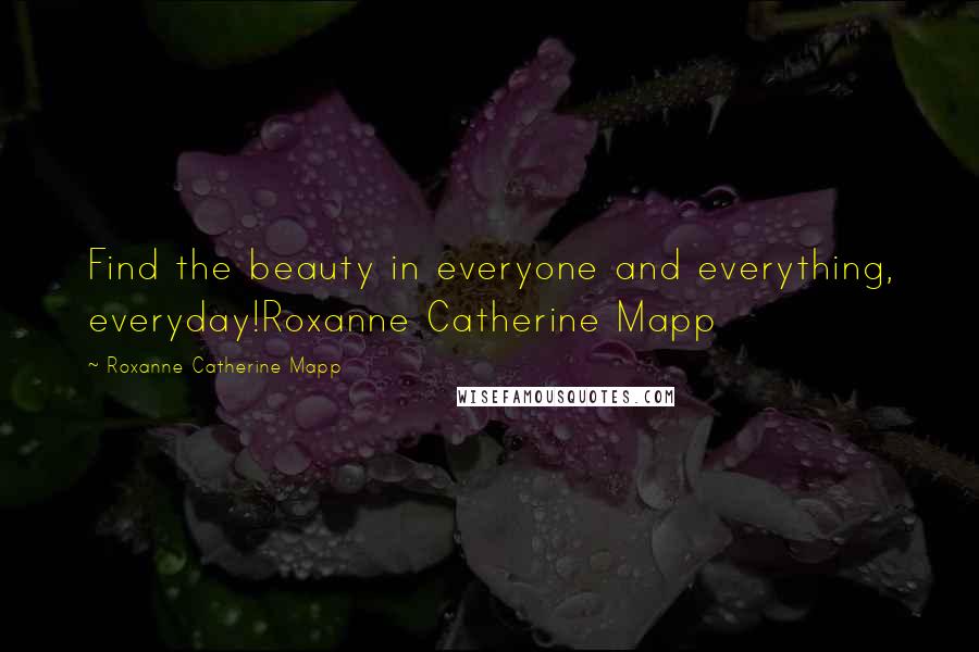 Roxanne Catherine Mapp Quotes: Find the beauty in everyone and everything, everyday!Roxanne Catherine Mapp