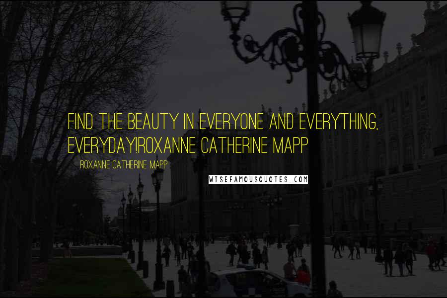 Roxanne Catherine Mapp Quotes: Find the beauty in everyone and everything, everyday!Roxanne Catherine Mapp