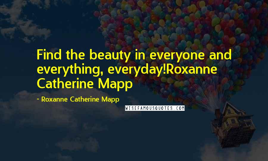 Roxanne Catherine Mapp Quotes: Find the beauty in everyone and everything, everyday!Roxanne Catherine Mapp