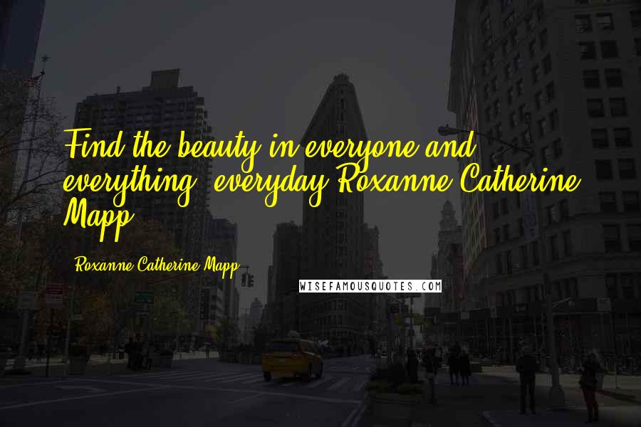 Roxanne Catherine Mapp Quotes: Find the beauty in everyone and everything, everyday!Roxanne Catherine Mapp