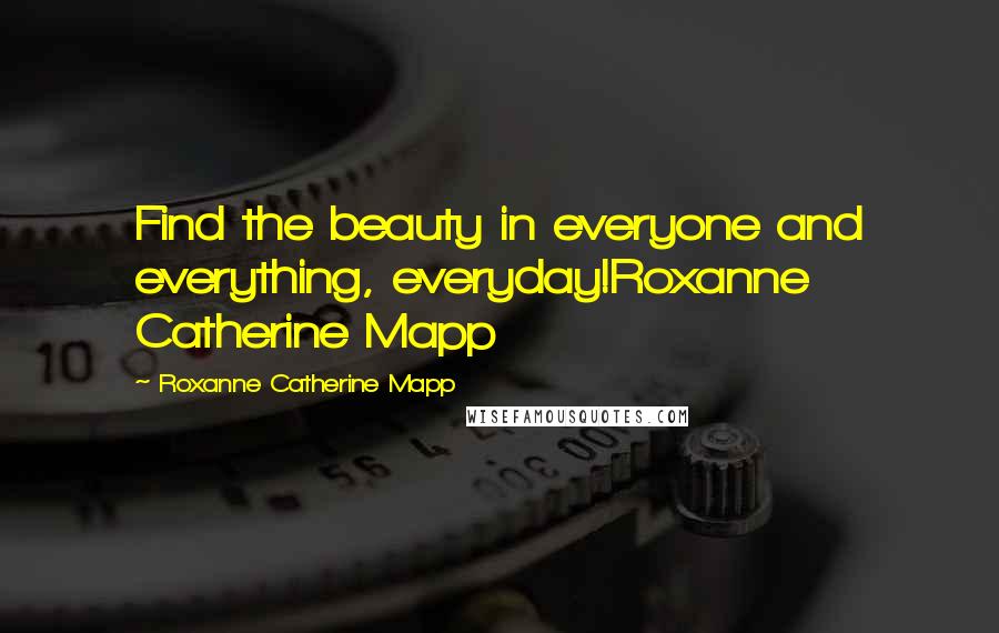 Roxanne Catherine Mapp Quotes: Find the beauty in everyone and everything, everyday!Roxanne Catherine Mapp
