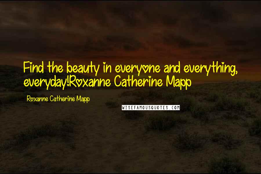 Roxanne Catherine Mapp Quotes: Find the beauty in everyone and everything, everyday!Roxanne Catherine Mapp