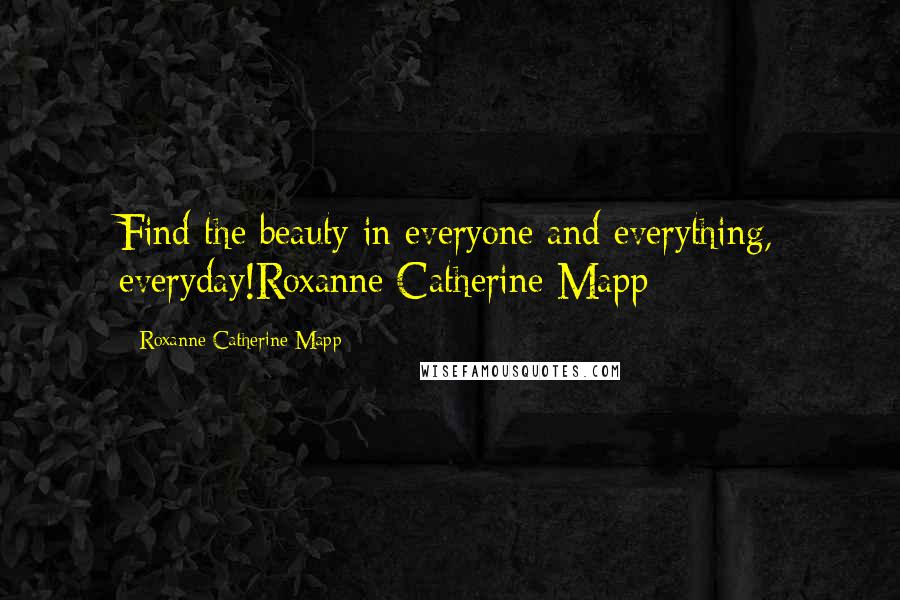 Roxanne Catherine Mapp Quotes: Find the beauty in everyone and everything, everyday!Roxanne Catherine Mapp