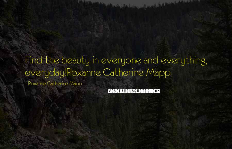 Roxanne Catherine Mapp Quotes: Find the beauty in everyone and everything, everyday!Roxanne Catherine Mapp