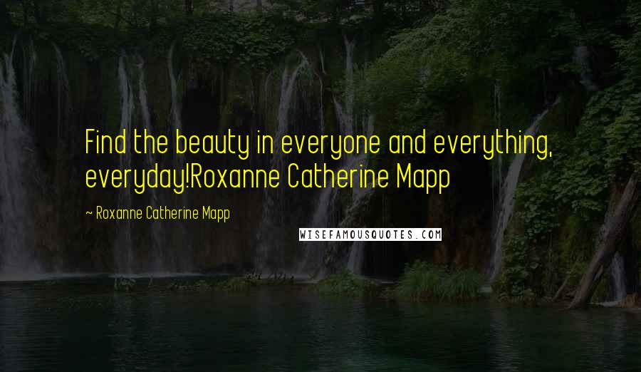 Roxanne Catherine Mapp Quotes: Find the beauty in everyone and everything, everyday!Roxanne Catherine Mapp