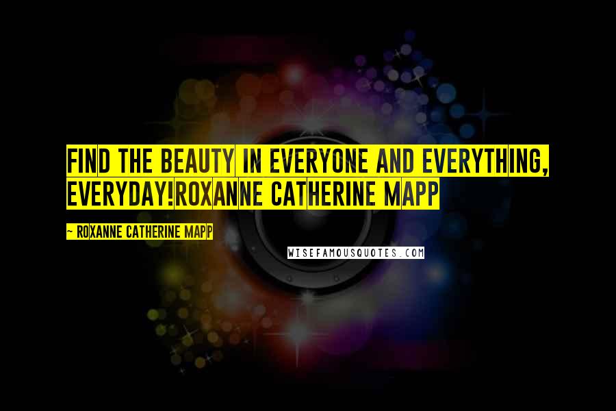 Roxanne Catherine Mapp Quotes: Find the beauty in everyone and everything, everyday!Roxanne Catherine Mapp