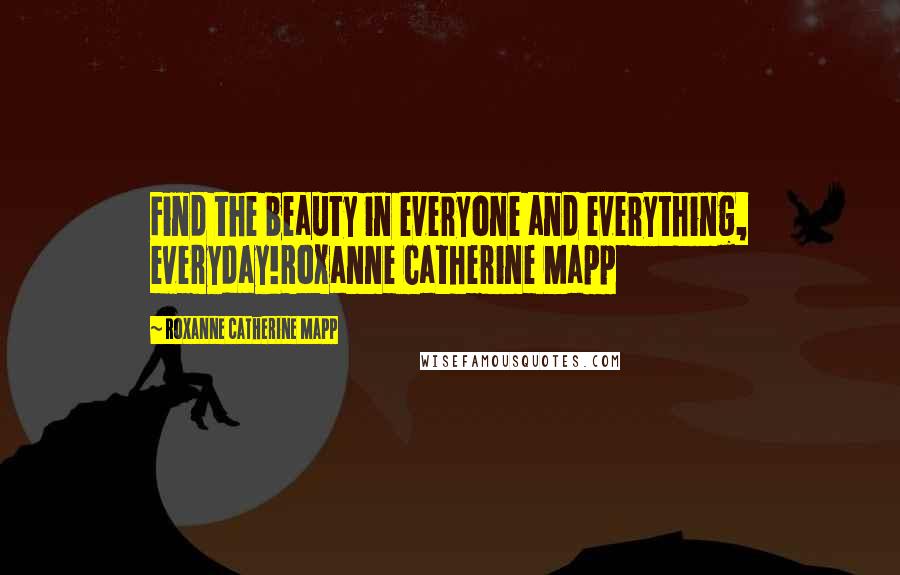 Roxanne Catherine Mapp Quotes: Find the beauty in everyone and everything, everyday!Roxanne Catherine Mapp