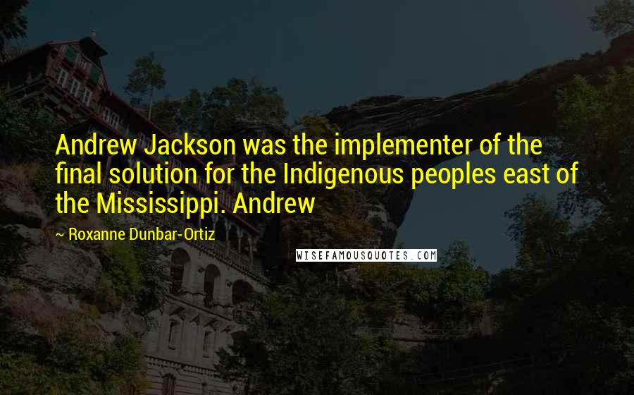 Roxanne Dunbar-Ortiz Quotes: Andrew Jackson was the implementer of the final solution for the Indigenous peoples east of the Mississippi. Andrew
