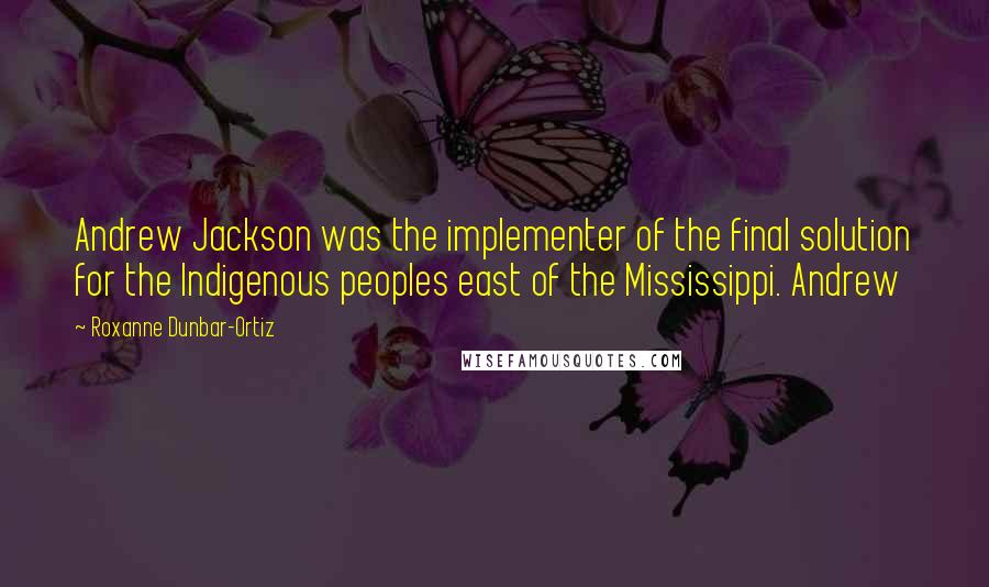 Roxanne Dunbar-Ortiz Quotes: Andrew Jackson was the implementer of the final solution for the Indigenous peoples east of the Mississippi. Andrew