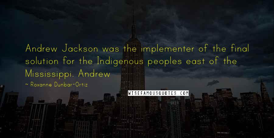 Roxanne Dunbar-Ortiz Quotes: Andrew Jackson was the implementer of the final solution for the Indigenous peoples east of the Mississippi. Andrew