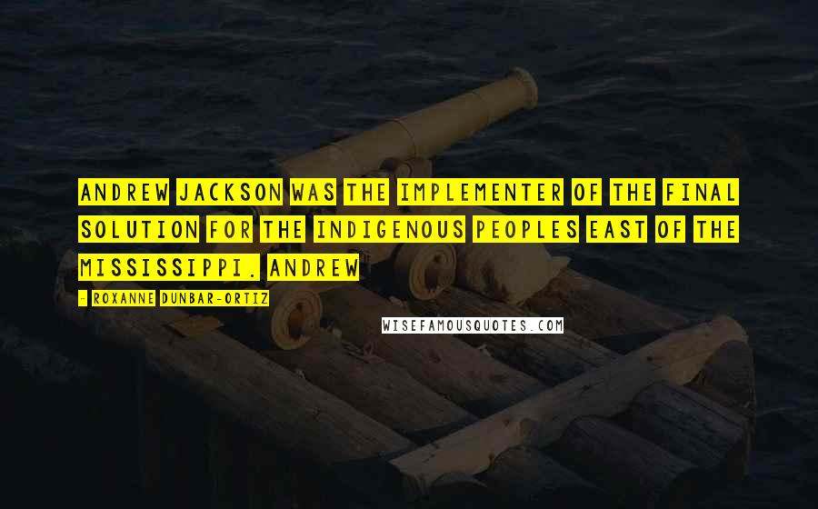 Roxanne Dunbar-Ortiz Quotes: Andrew Jackson was the implementer of the final solution for the Indigenous peoples east of the Mississippi. Andrew