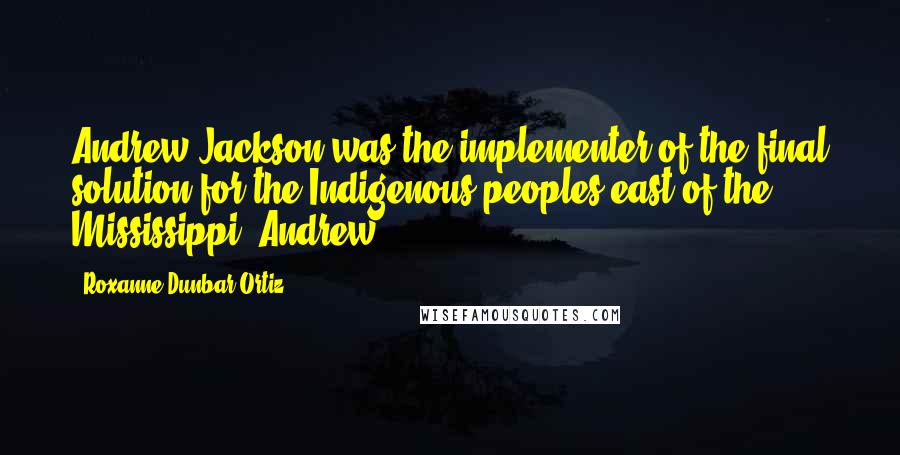 Roxanne Dunbar-Ortiz Quotes: Andrew Jackson was the implementer of the final solution for the Indigenous peoples east of the Mississippi. Andrew