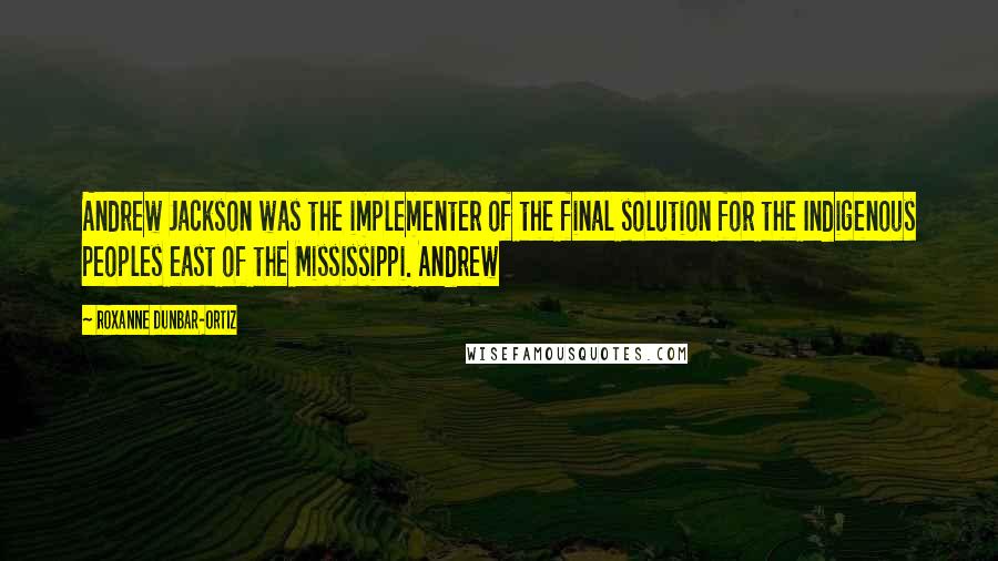 Roxanne Dunbar-Ortiz Quotes: Andrew Jackson was the implementer of the final solution for the Indigenous peoples east of the Mississippi. Andrew