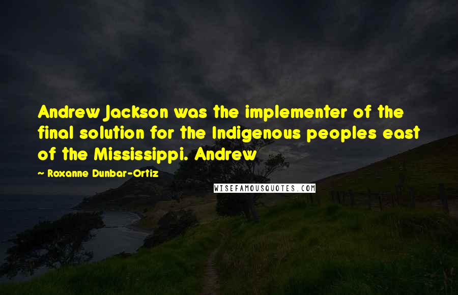 Roxanne Dunbar-Ortiz Quotes: Andrew Jackson was the implementer of the final solution for the Indigenous peoples east of the Mississippi. Andrew