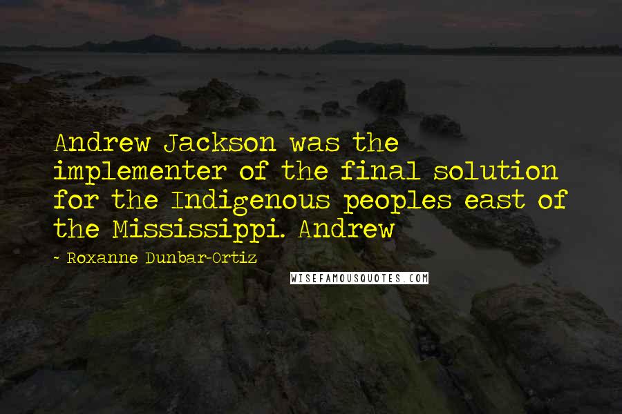 Roxanne Dunbar-Ortiz Quotes: Andrew Jackson was the implementer of the final solution for the Indigenous peoples east of the Mississippi. Andrew