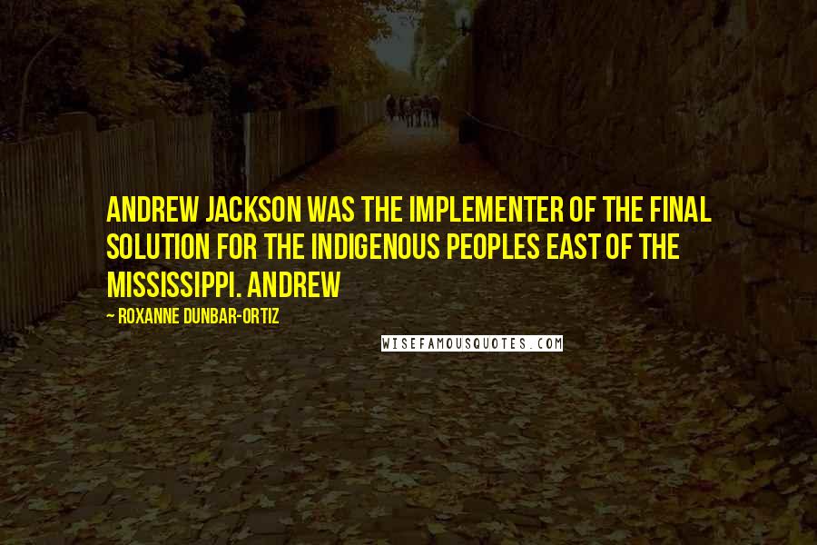 Roxanne Dunbar-Ortiz Quotes: Andrew Jackson was the implementer of the final solution for the Indigenous peoples east of the Mississippi. Andrew