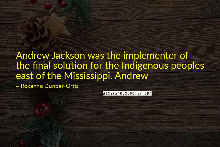 Roxanne Dunbar-Ortiz Quotes: Andrew Jackson was the implementer of the final solution for the Indigenous peoples east of the Mississippi. Andrew