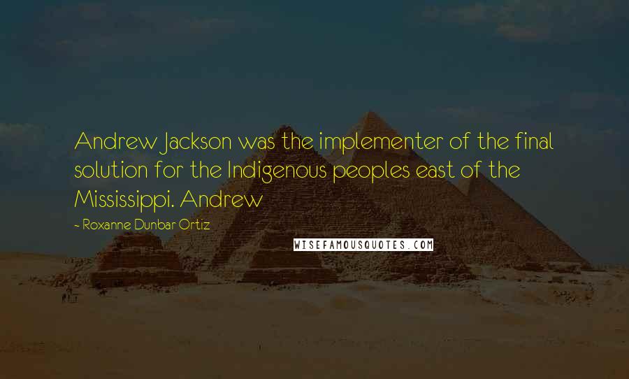 Roxanne Dunbar-Ortiz Quotes: Andrew Jackson was the implementer of the final solution for the Indigenous peoples east of the Mississippi. Andrew