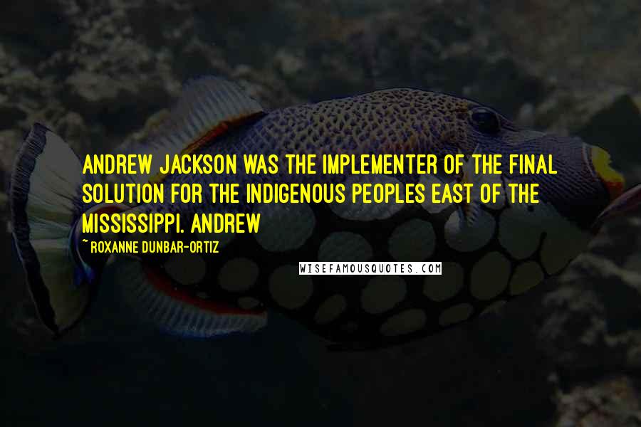 Roxanne Dunbar-Ortiz Quotes: Andrew Jackson was the implementer of the final solution for the Indigenous peoples east of the Mississippi. Andrew