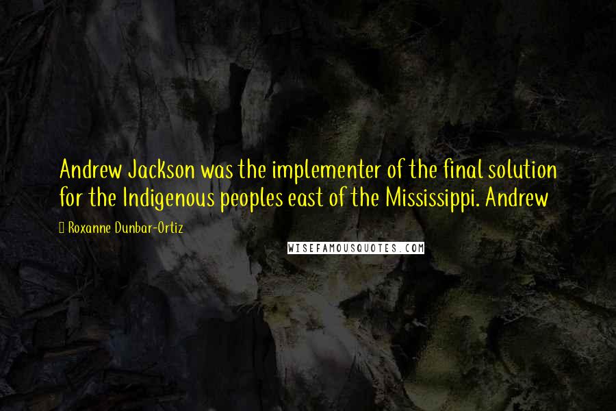 Roxanne Dunbar-Ortiz Quotes: Andrew Jackson was the implementer of the final solution for the Indigenous peoples east of the Mississippi. Andrew