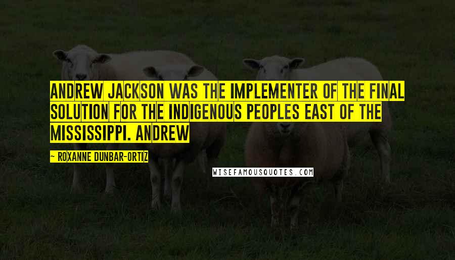 Roxanne Dunbar-Ortiz Quotes: Andrew Jackson was the implementer of the final solution for the Indigenous peoples east of the Mississippi. Andrew