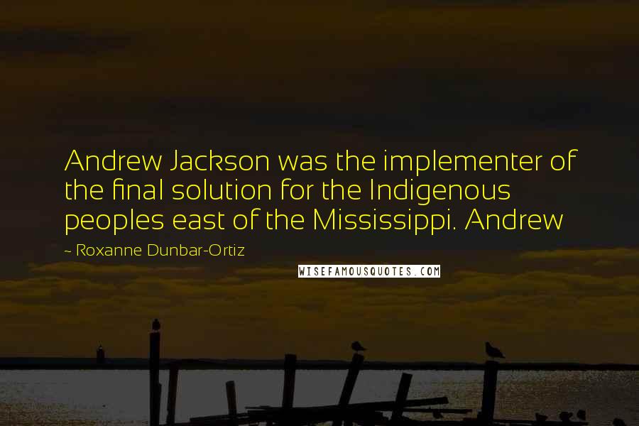 Roxanne Dunbar-Ortiz Quotes: Andrew Jackson was the implementer of the final solution for the Indigenous peoples east of the Mississippi. Andrew