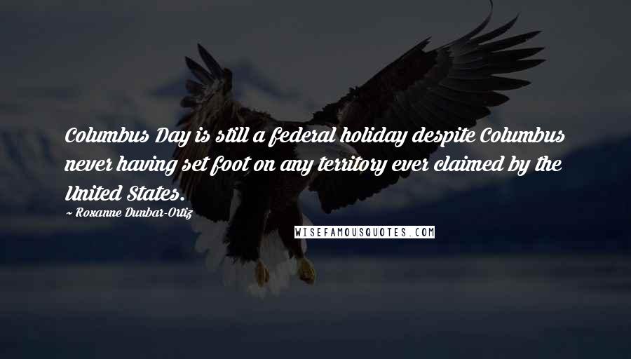 Roxanne Dunbar-Ortiz Quotes: Columbus Day is still a federal holiday despite Columbus never having set foot on any territory ever claimed by the United States.