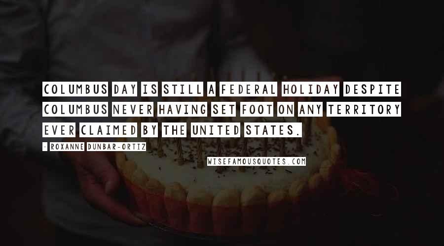 Roxanne Dunbar-Ortiz Quotes: Columbus Day is still a federal holiday despite Columbus never having set foot on any territory ever claimed by the United States.