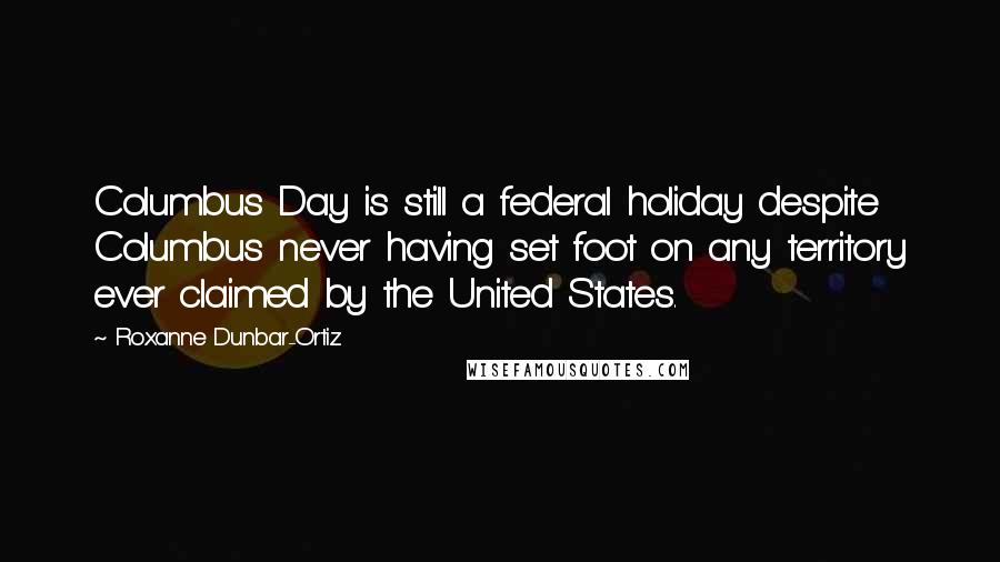 Roxanne Dunbar-Ortiz Quotes: Columbus Day is still a federal holiday despite Columbus never having set foot on any territory ever claimed by the United States.