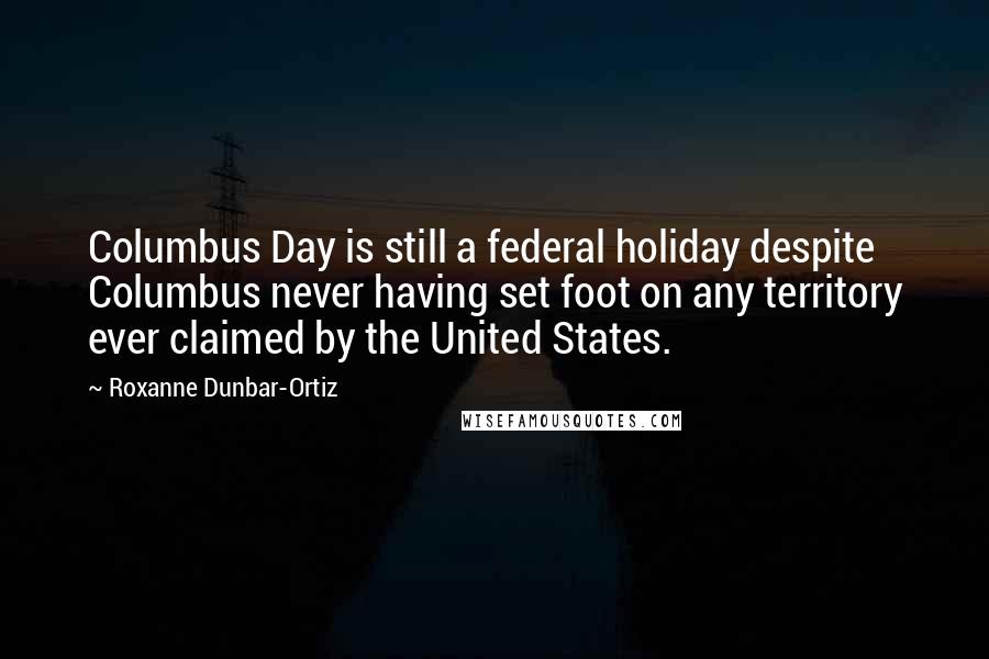 Roxanne Dunbar-Ortiz Quotes: Columbus Day is still a federal holiday despite Columbus never having set foot on any territory ever claimed by the United States.