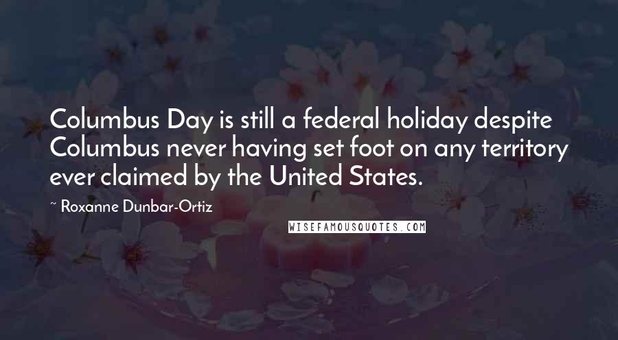 Roxanne Dunbar-Ortiz Quotes: Columbus Day is still a federal holiday despite Columbus never having set foot on any territory ever claimed by the United States.