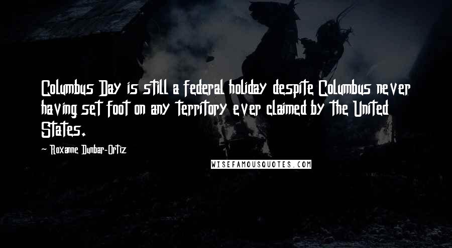 Roxanne Dunbar-Ortiz Quotes: Columbus Day is still a federal holiday despite Columbus never having set foot on any territory ever claimed by the United States.