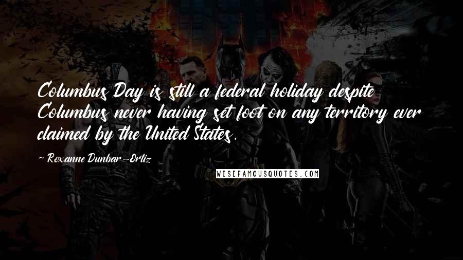 Roxanne Dunbar-Ortiz Quotes: Columbus Day is still a federal holiday despite Columbus never having set foot on any territory ever claimed by the United States.