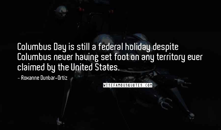 Roxanne Dunbar-Ortiz Quotes: Columbus Day is still a federal holiday despite Columbus never having set foot on any territory ever claimed by the United States.