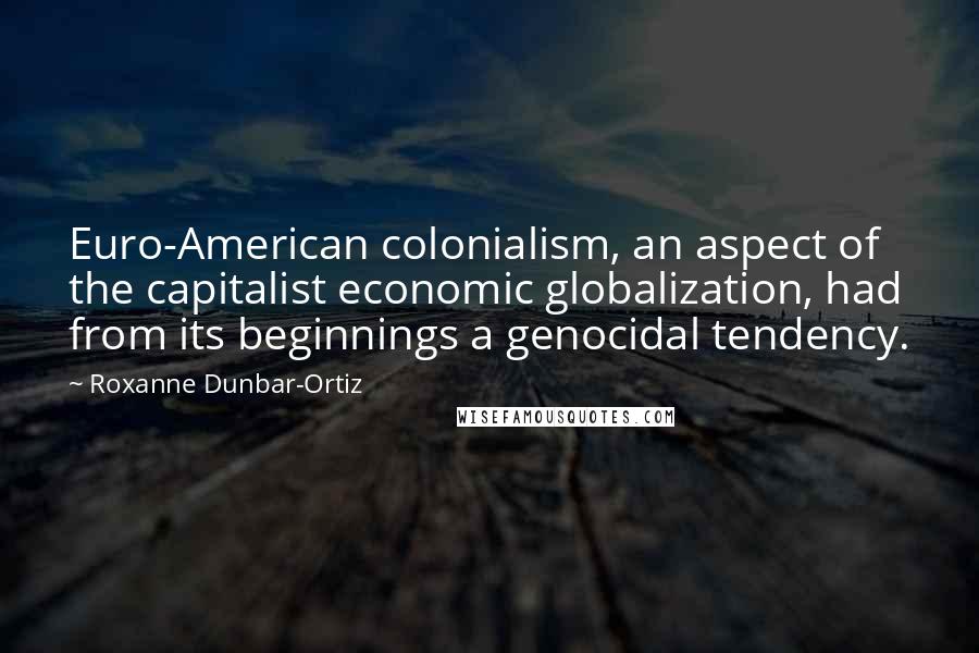 Roxanne Dunbar-Ortiz Quotes: Euro-American colonialism, an aspect of the capitalist economic globalization, had from its beginnings a genocidal tendency.