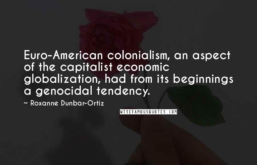 Roxanne Dunbar-Ortiz Quotes: Euro-American colonialism, an aspect of the capitalist economic globalization, had from its beginnings a genocidal tendency.