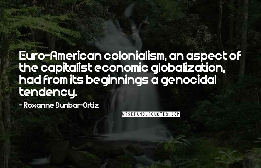 Roxanne Dunbar-Ortiz Quotes: Euro-American colonialism, an aspect of the capitalist economic globalization, had from its beginnings a genocidal tendency.