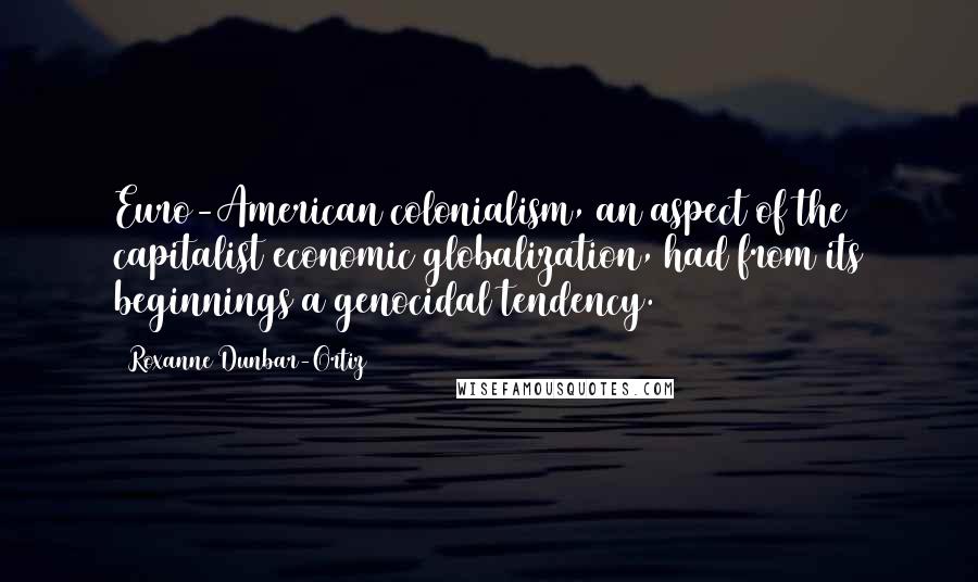 Roxanne Dunbar-Ortiz Quotes: Euro-American colonialism, an aspect of the capitalist economic globalization, had from its beginnings a genocidal tendency.