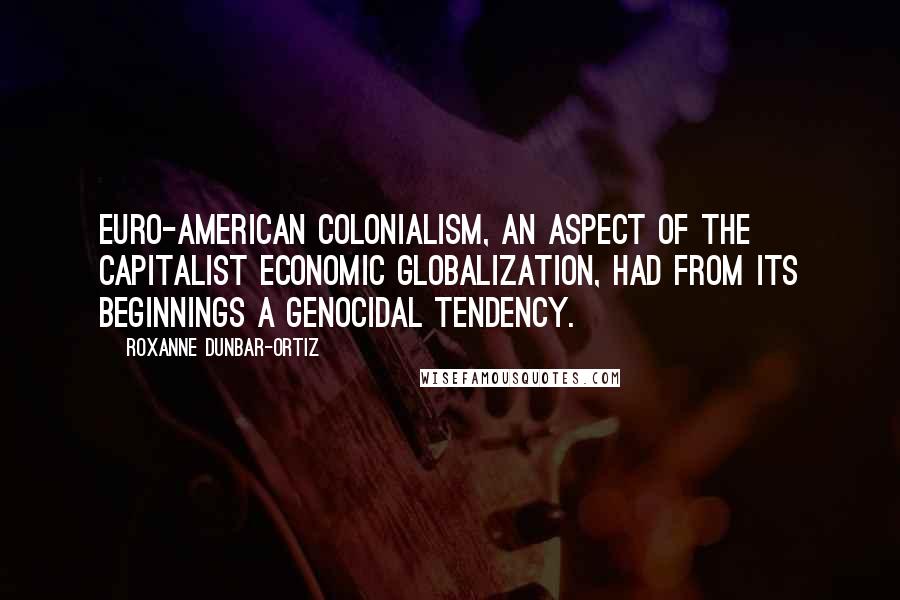 Roxanne Dunbar-Ortiz Quotes: Euro-American colonialism, an aspect of the capitalist economic globalization, had from its beginnings a genocidal tendency.